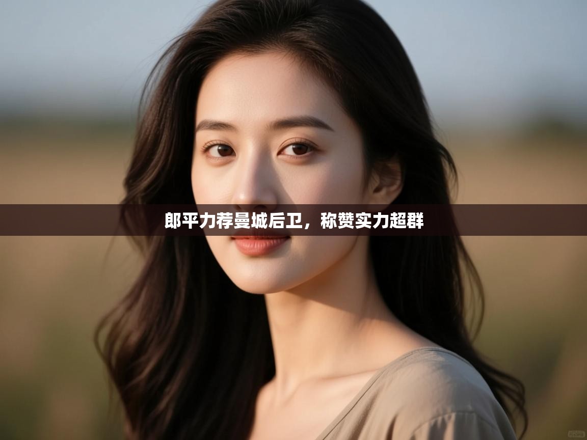 郎平力荐曼城后卫,称赞实力超群 第2张