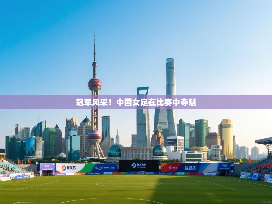 冠军风采！中国女足在比赛中夺魁  第2张