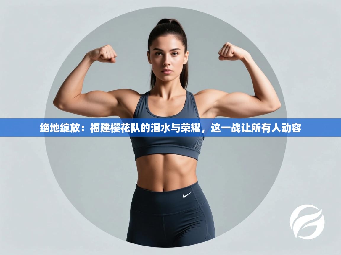 绝地绽放：福建樱花队的泪水与荣耀，这一战让所有人动容  第1张