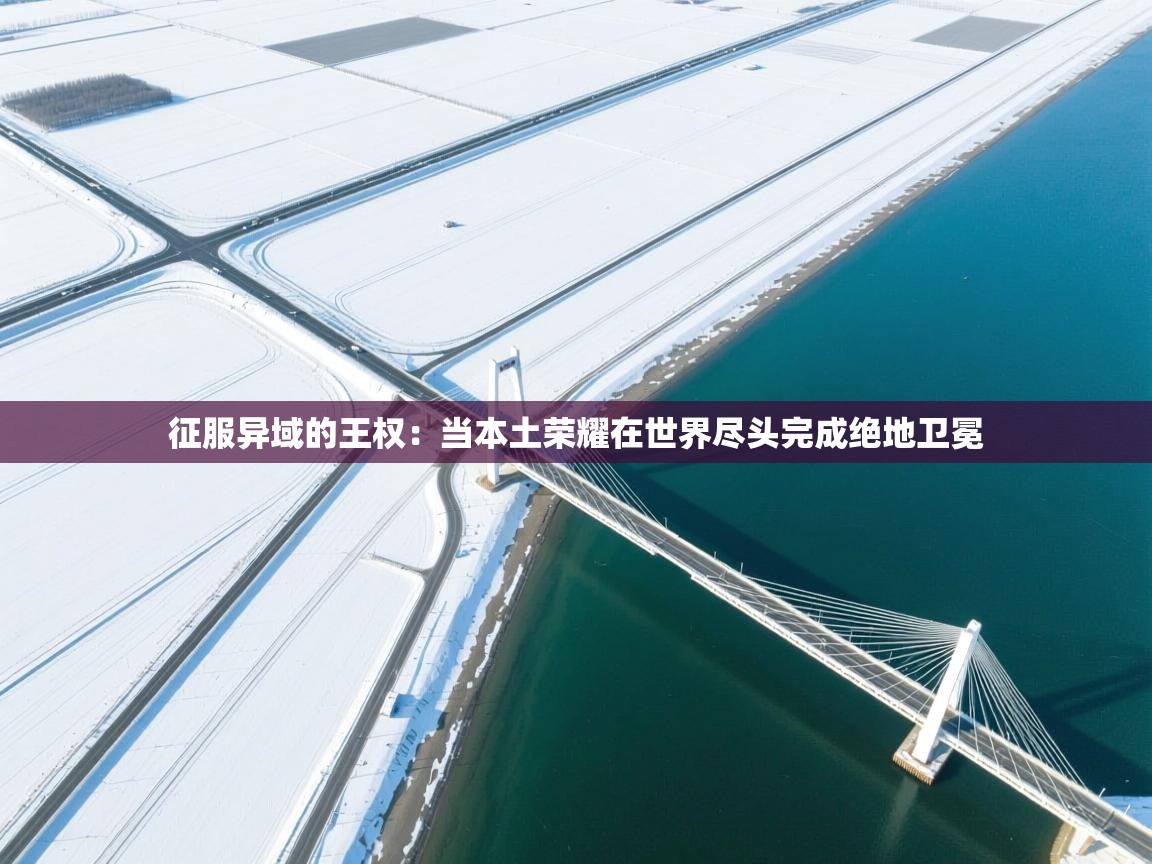 征服异域的王权：当本土荣耀在世界尽头完成绝地卫冕  第2张