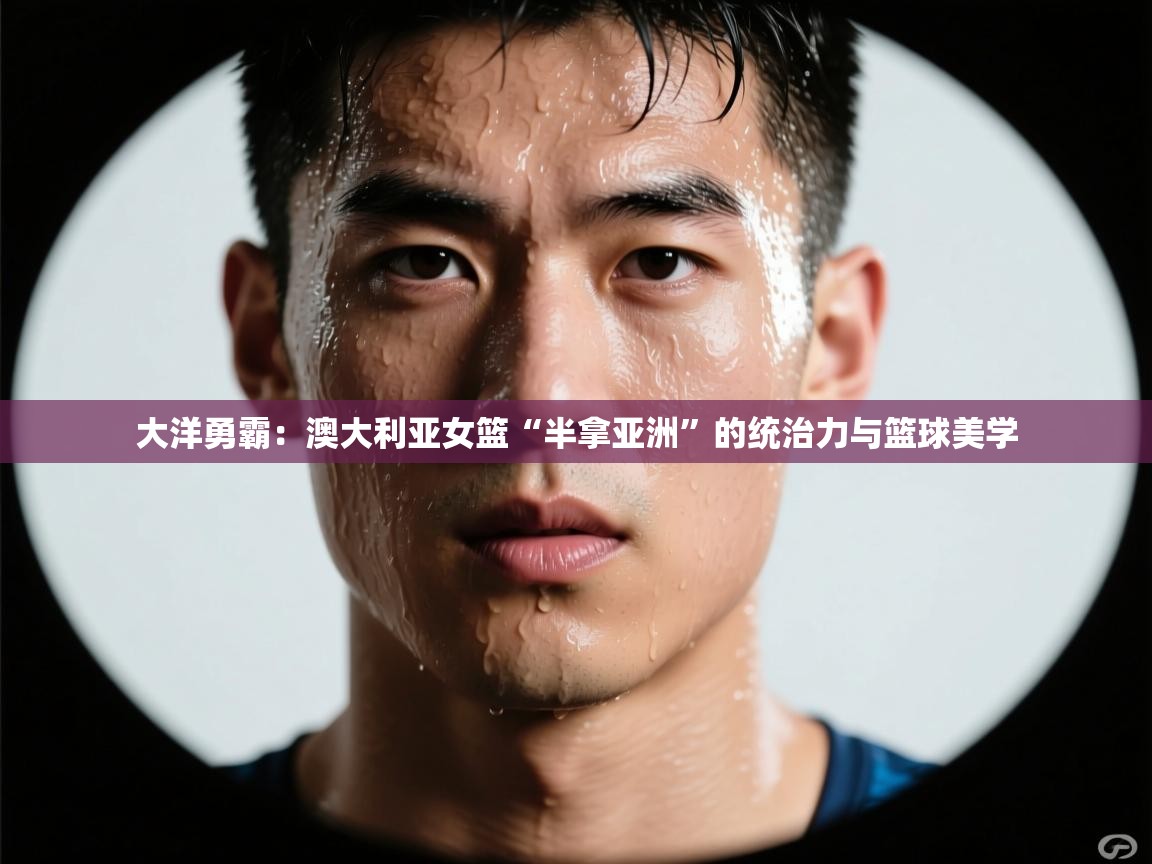 大洋勇霸：澳大利亚女篮“半拿亚洲”的统治力与篮球美学