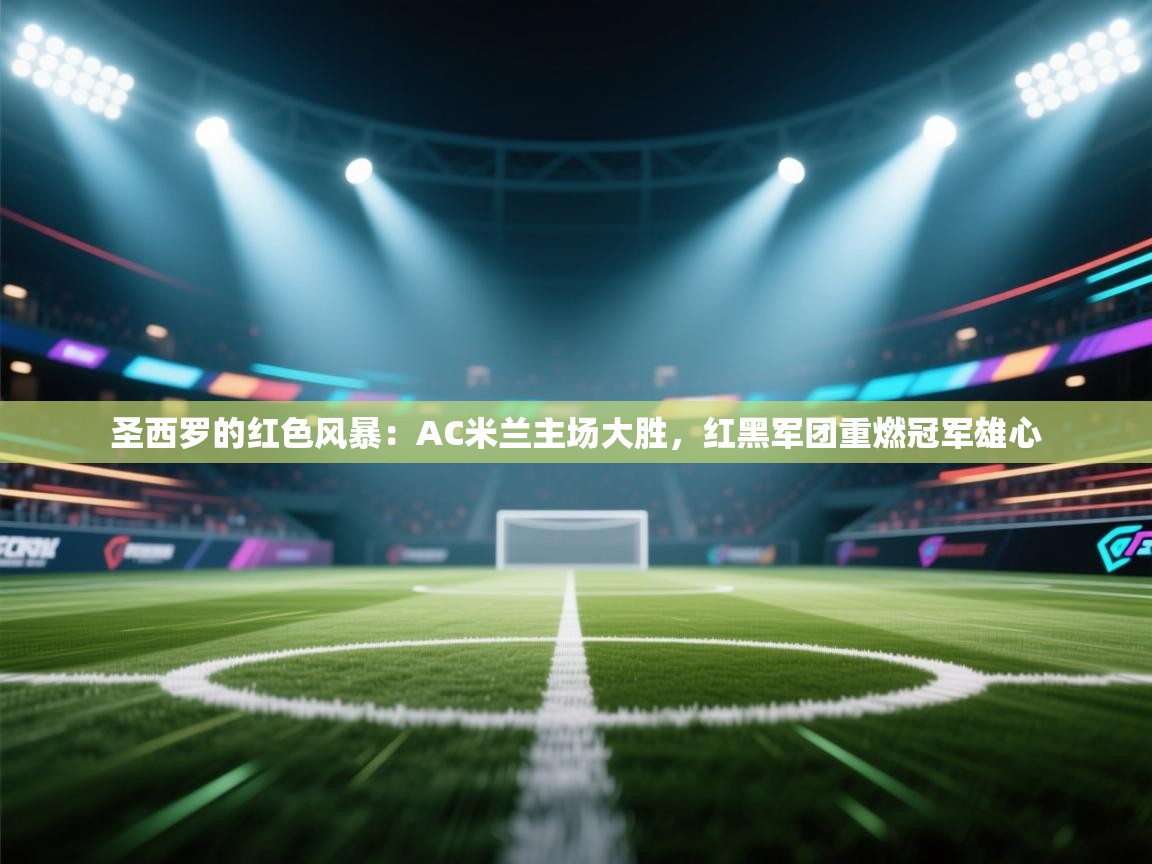 圣西罗的红色风暴：AC米兰主场大胜，红黑军团重燃冠军雄心