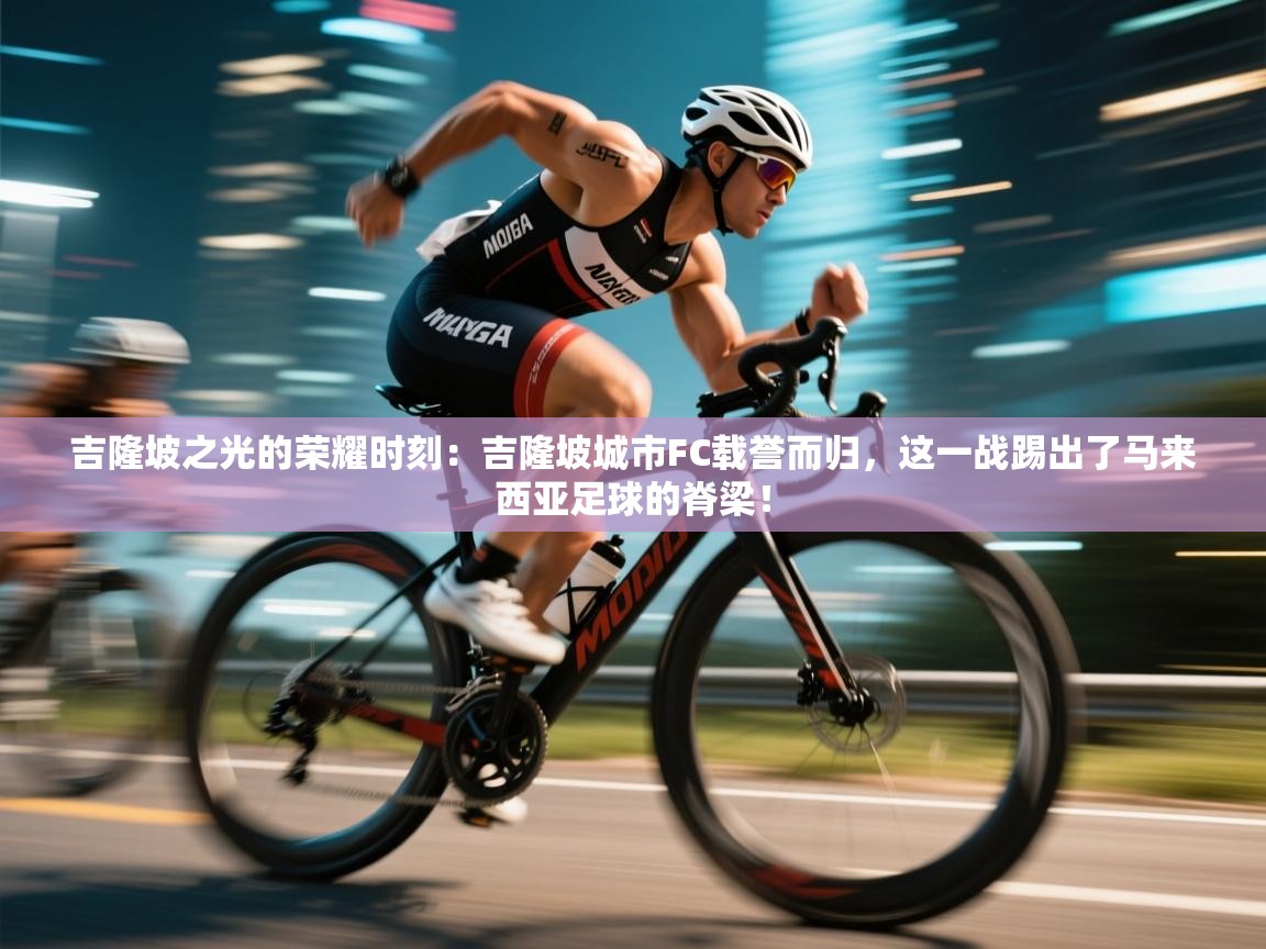 吉隆坡之光的荣耀时刻：吉隆坡城市FC载誉而归，这一战踢出了马来西亚足球的脊梁！