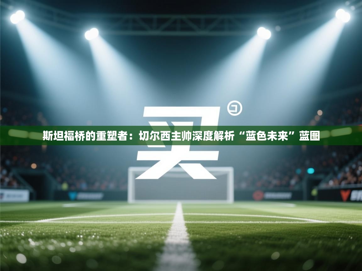 斯坦福桥的重塑者：切尔西主帅深度解析“蓝色未来”蓝图  第1张