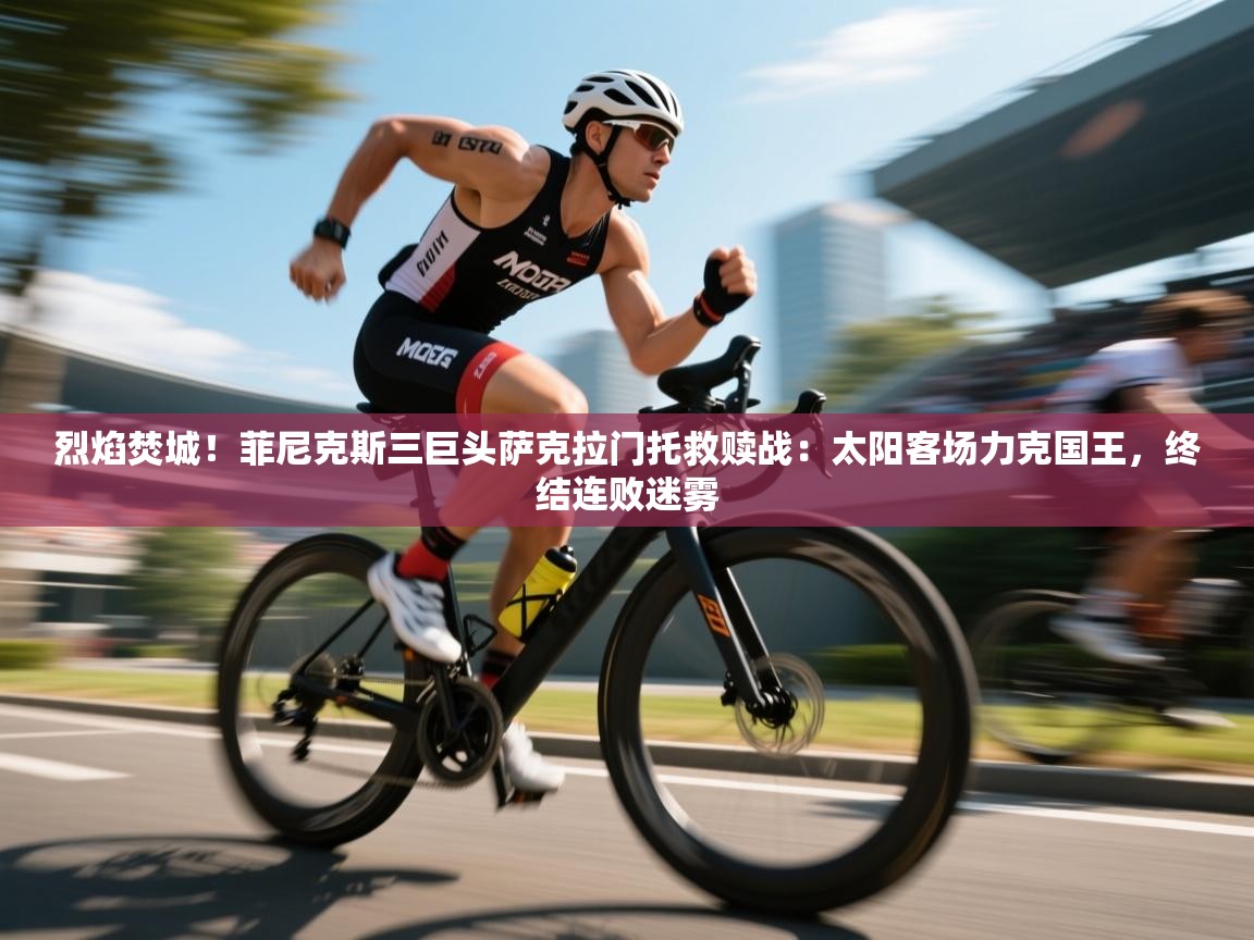 烈焰焚城！菲尼克斯三巨头萨克拉门托救赎战：太阳客场力克国王，终结连败迷雾  第2张