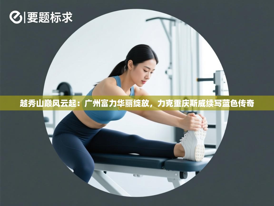 越秀山巅风云起：广州富力华丽绽放，力克重庆斯威续写蓝色传奇