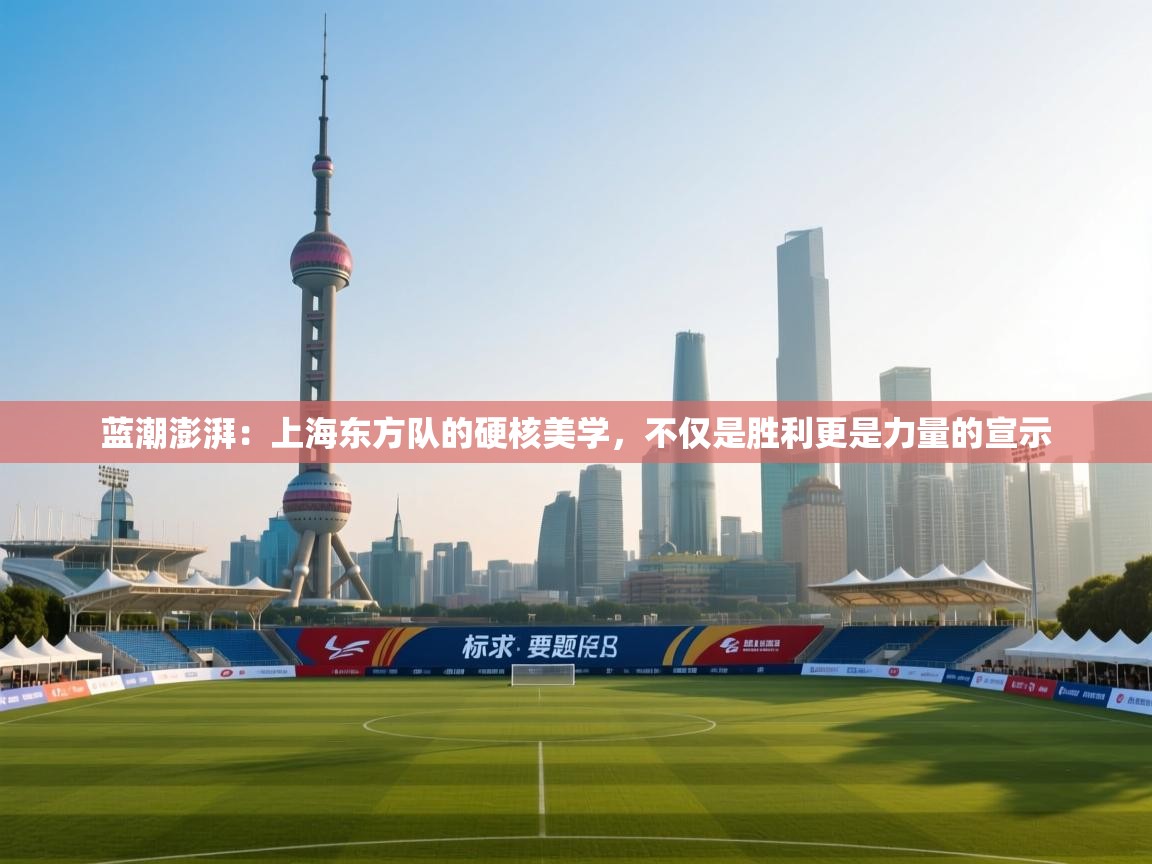 蓝潮澎湃:上海东方队的硬核美学,不仅是胜利更是力量的宣示 第2张