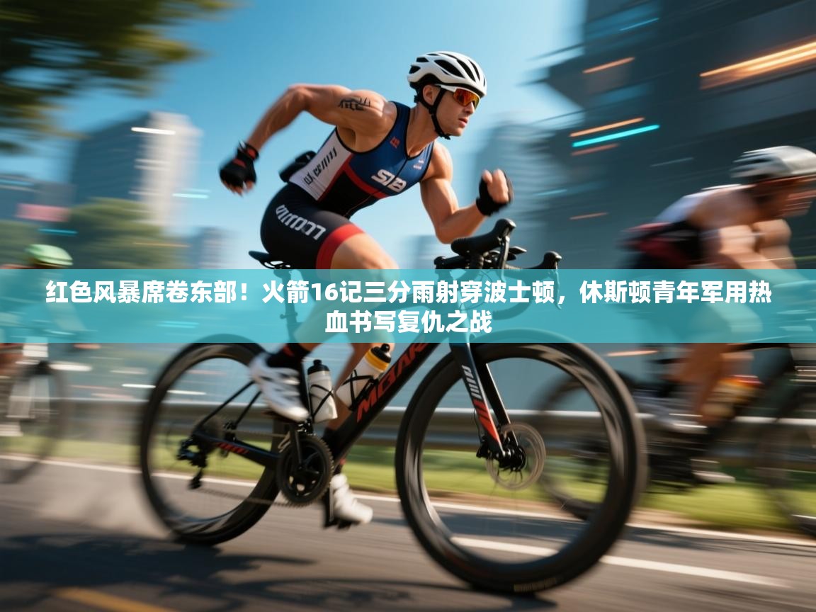 红色风暴席卷东部!火箭16记三分雨射穿波士顿,休斯顿青年军用热血书写复仇之战 第2张