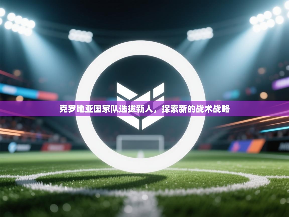 克罗地亚国家队选拔新人,探索新的战术战略 第2张