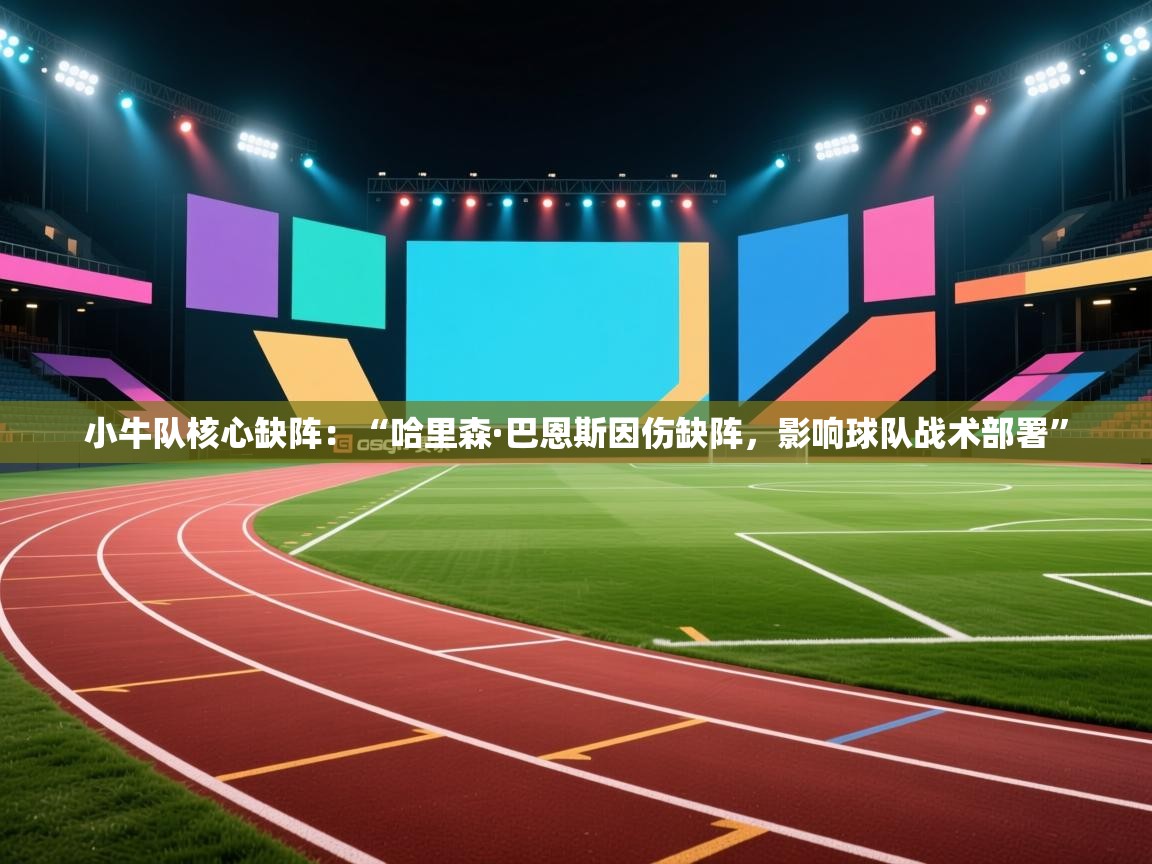 小牛队核心缺阵：“哈里森·巴恩斯因伤缺阵，影响球队战术部署”