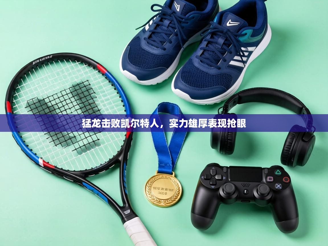 猛龙击败凯尔特人，实力雄厚表现抢眼